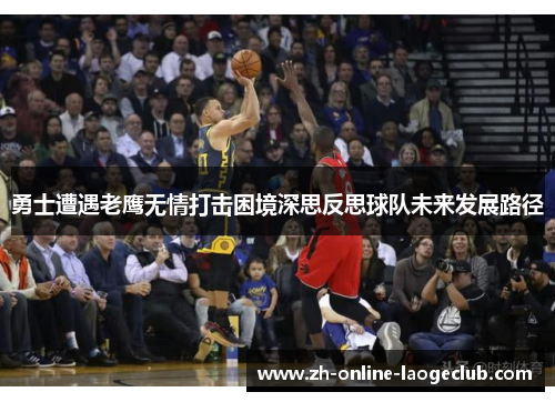 勇士遭遇老鹰无情打击困境深思反思球队未来发展路径