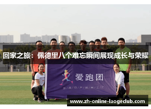 回家之旅：佩德里八个难忘瞬间展现成长与荣耀