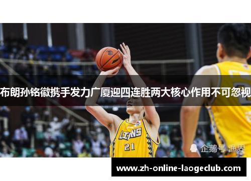 布朗孙铭徽携手发力广厦迎四连胜两大核心作用不可忽视