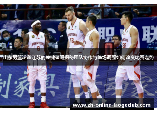 山东男篮逆袭江苏的关键策略揭秘团队协作与临场调整如何改变比赛走势