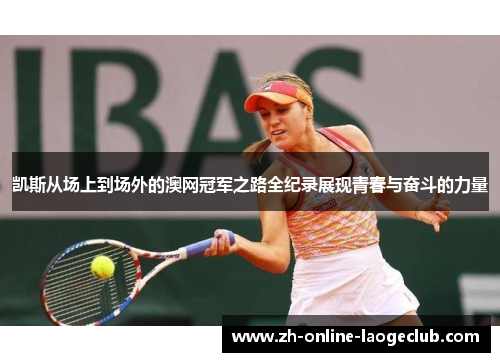 凯斯从场上到场外的澳网冠军之路全纪录展现青春与奋斗的力量