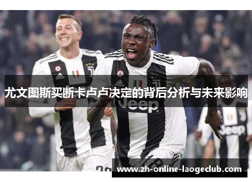 尤文图斯买断卡卢卢决定的背后分析与未来影响