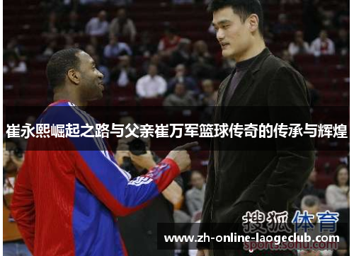 崔永熙崛起之路与父亲崔万军篮球传奇的传承与辉煌