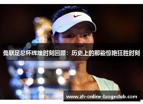 曼联足总杯辉煌时刻回顾：历史上的那些惊艳狂胜时刻