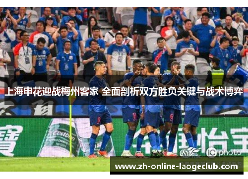 上海申花迎战梅州客家 全面剖析双方胜负关键与战术博弈