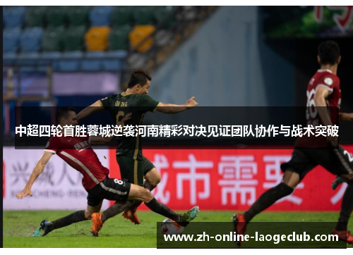 中超四轮首胜蓉城逆袭河南精彩对决见证团队协作与战术突破