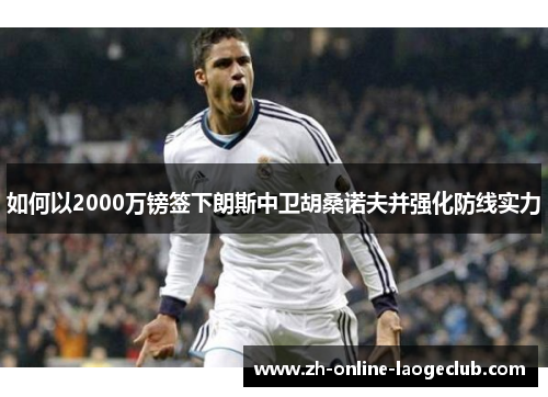 如何以2000万镑签下朗斯中卫胡桑诺夫并强化防线实力