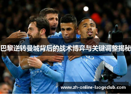 巴黎逆转曼城背后的战术博弈与关键调整揭秘