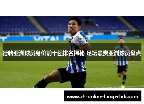 德转亚洲球员身价前十强排名揭秘 足坛最贵亚洲球员盘点