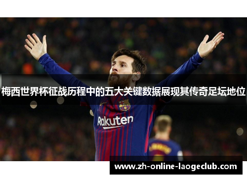 梅西世界杯征战历程中的五大关键数据展现其传奇足坛地位