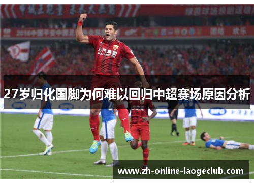 27岁归化国脚为何难以回归中超赛场原因分析