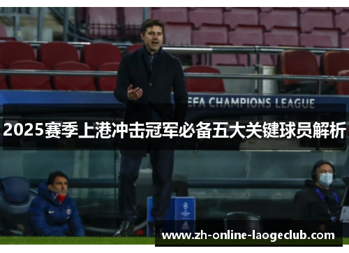 2025赛季上港冲击冠军必备五大关键球员解析