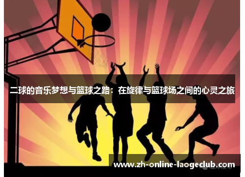 二球的音乐梦想与篮球之路：在旋律与篮球场之间的心灵之旅