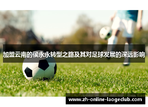 加盟云南的侯永永转型之路及其对足球发展的深远影响