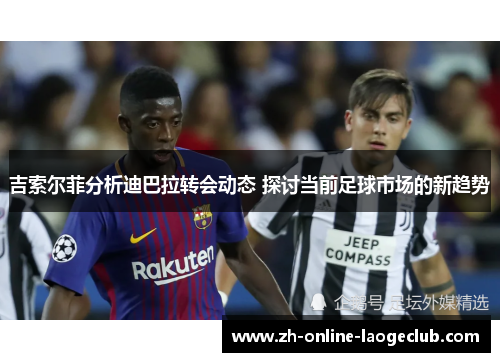 吉索尔菲分析迪巴拉转会动态 探讨当前足球市场的新趋势