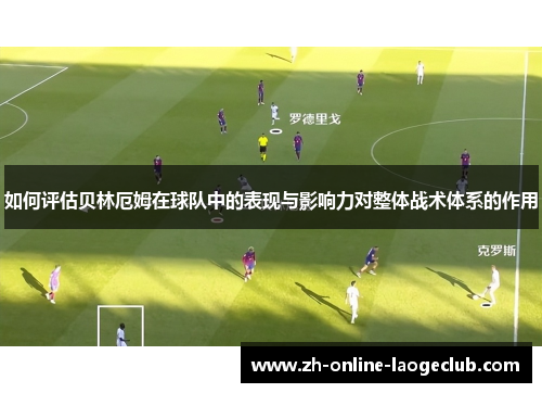 如何评估贝林厄姆在球队中的表现与影响力对整体战术体系的作用