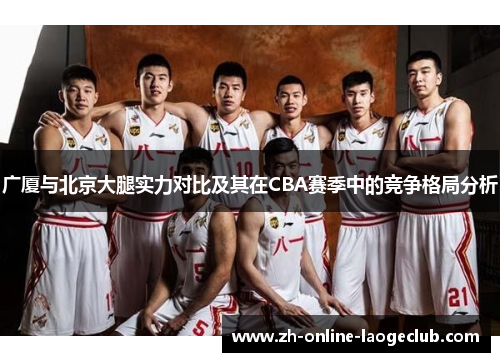 广厦与北京大腿实力对比及其在CBA赛季中的竞争格局分析
