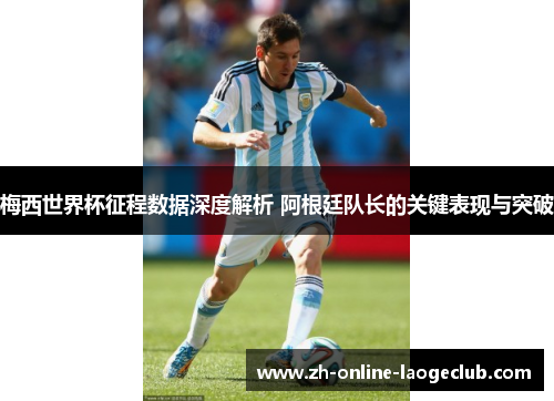 梅西世界杯征程数据深度解析 阿根廷队长的关键表现与突破