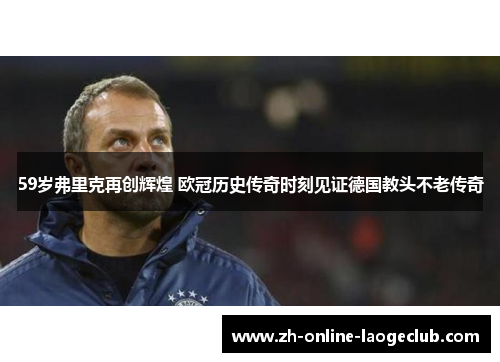 59岁弗里克再创辉煌 欧冠历史传奇时刻见证德国教头不老传奇