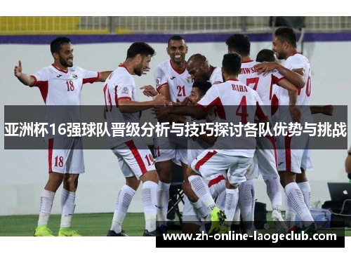 亚洲杯16强球队晋级分析与技巧探讨各队优势与挑战