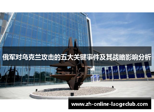 俄军对乌克兰攻击的五大关键事件及其战略影响分析