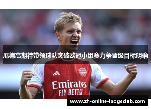 厄德高期待带领球队突破欧冠小组赛力争晋级目标明确