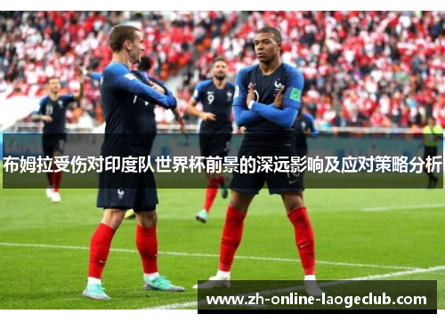 布姆拉受伤对印度队世界杯前景的深远影响及应对策略分析