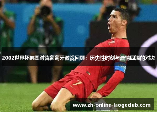 2002世界杯韩国对阵葡萄牙激战回顾：历史性时刻与激情四溢的对决