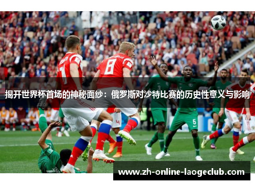 揭开世界杯首场的神秘面纱：俄罗斯对沙特比赛的历史性意义与影响