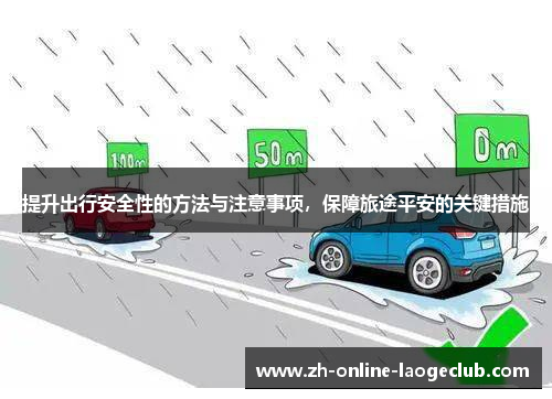 提升出行安全性的方法与注意事项，保障旅途平安的关键措施