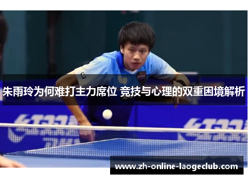朱雨玲为何难打主力席位 竞技与心理的双重困境解析