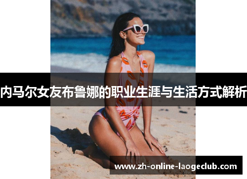 内马尔女友布鲁娜的职业生涯与生活方式解析