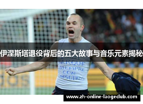 伊涅斯塔退役背后的五大故事与音乐元素揭秘