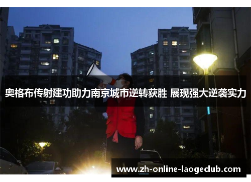 奥格布传射建功助力南京城市逆转获胜 展现强大逆袭实力