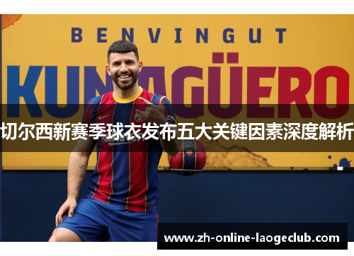 切尔西新赛季球衣发布五大关键因素深度解析