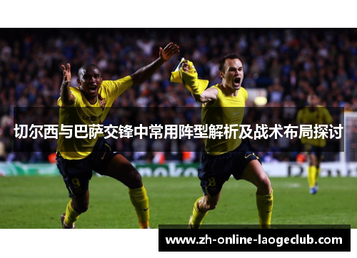 切尔西与巴萨交锋中常用阵型解析及战术布局探讨