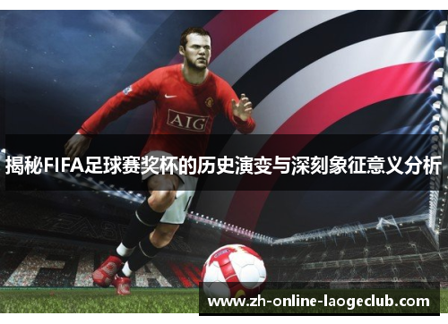 揭秘FIFA足球赛奖杯的历史演变与深刻象征意义分析