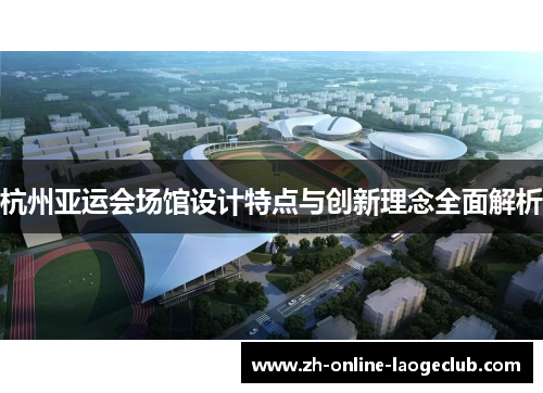 杭州亚运会场馆设计特点与创新理念全面解析