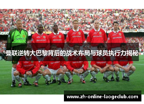 曼联逆转大巴黎背后的战术布局与球员执行力揭秘