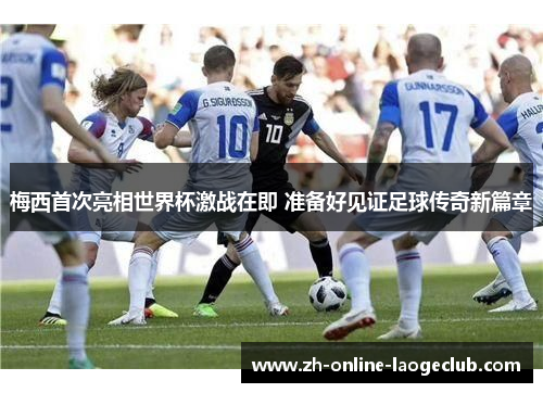 梅西首次亮相世界杯激战在即 准备好见证足球传奇新篇章