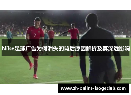 Nike足球广告为何消失的背后原因解析及其深远影响