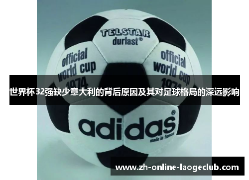 世界杯32强缺少意大利的背后原因及其对足球格局的深远影响