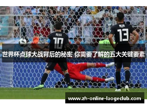 世界杯点球大战背后的秘密 你需要了解的五大关键要素