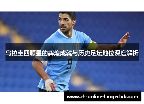 乌拉圭四颗星的辉煌成就与历史足坛地位深度解析
