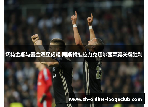 沃特金斯与麦金双星闪耀 阿斯顿维拉力克切尔西赢得关键胜利