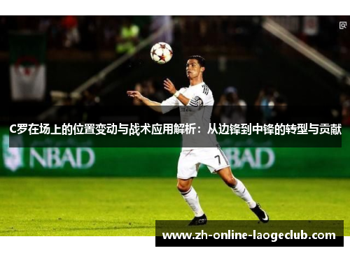 C罗在场上的位置变动与战术应用解析：从边锋到中锋的转型与贡献