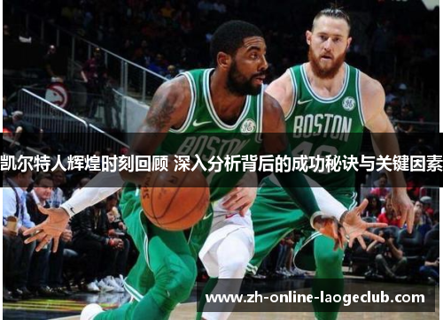 凯尔特人辉煌时刻回顾 深入分析背后的成功秘诀与关键因素