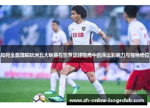 如何全面理解欧洲五大联赛在世界足球格局中的深远影响力与独特地位