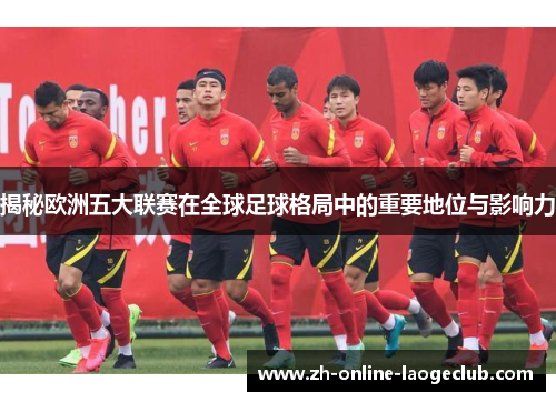 揭秘欧洲五大联赛在全球足球格局中的重要地位与影响力