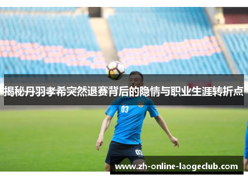 揭秘丹羽孝希突然退赛背后的隐情与职业生涯转折点